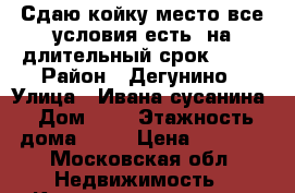 Сдаю койку место)все условия есть )на длительный срок 5000 › Район ­ Дегунино › Улица ­ Ивана сусанина › Дом ­ 4 › Этажность дома ­ 18 › Цена ­ 5 000 - Московская обл. Недвижимость » Квартиры аренда   . Московская обл.